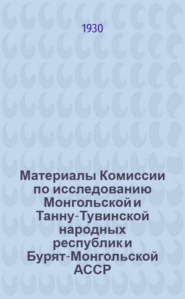 Материалы Комиссии по исследованию Монгольской и Танну-Тувинской народных республик и Бурят-Монгольской АССР : Вып. 1-. Вып. 5