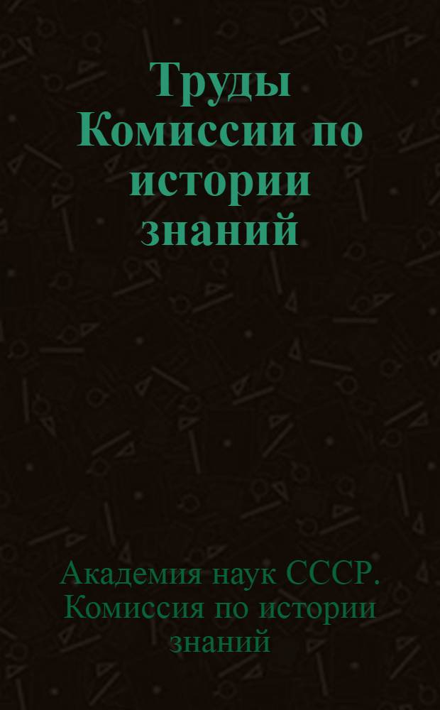 Труды Комиссии по истории знаний : 1-10