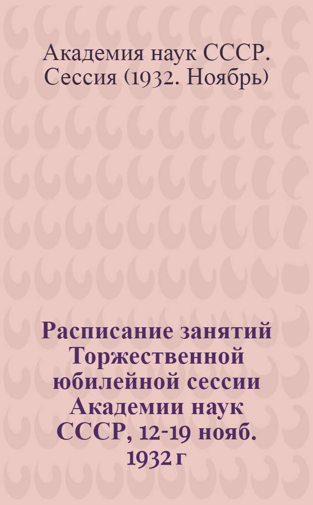 Расписание занятий Торжественной юбилейной сессии Академии наук СССР, 12-19 нояб. 1932 г.