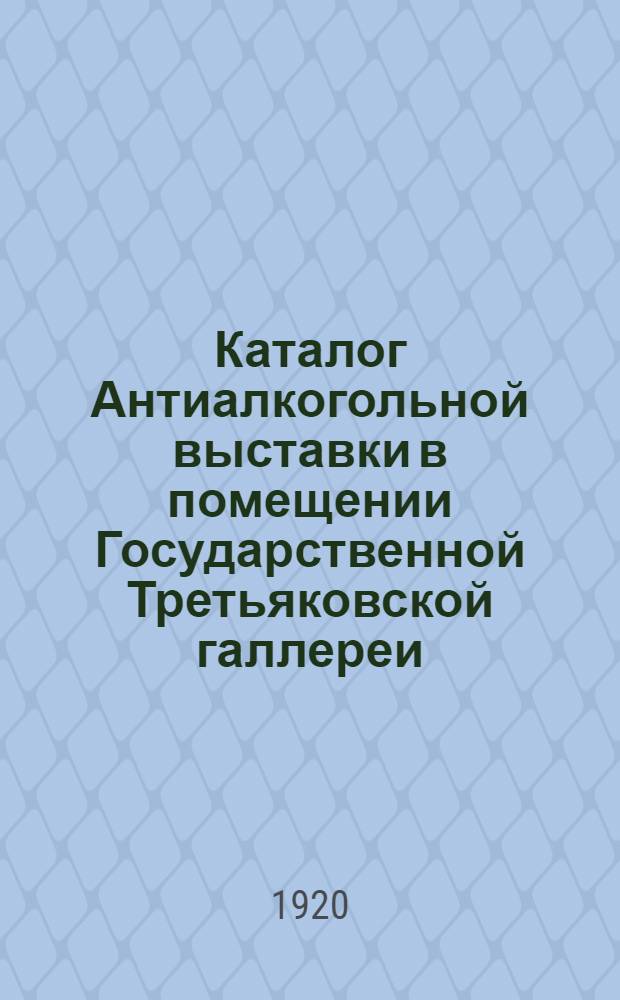 Каталог Антиалкогольной выставки в помещении Государственной Третьяковской галлереи : Разделы: I. Художественный. II. Социальной гигиены