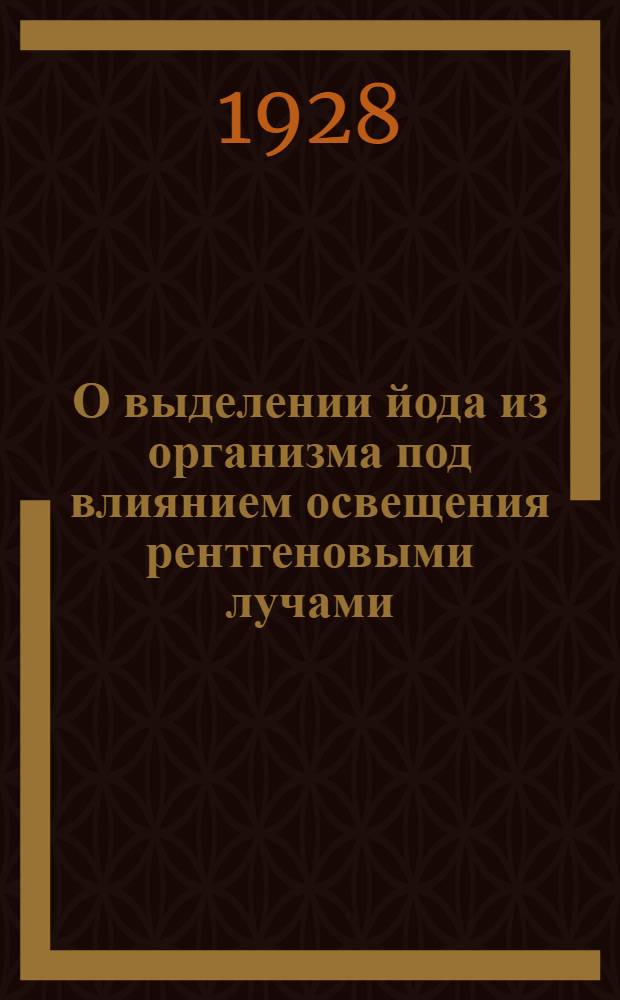 О выделении йода из организма под влиянием освещения рентгеновыми лучами : Доложено на II Междунар. конгрессе рентгенологов и радиологов в Стокгольме в июле 1928 г