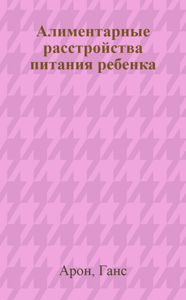 Алиментарные расстройства питания ребенка : Их происхождение, предупреждение и лечение : Руководство для практики