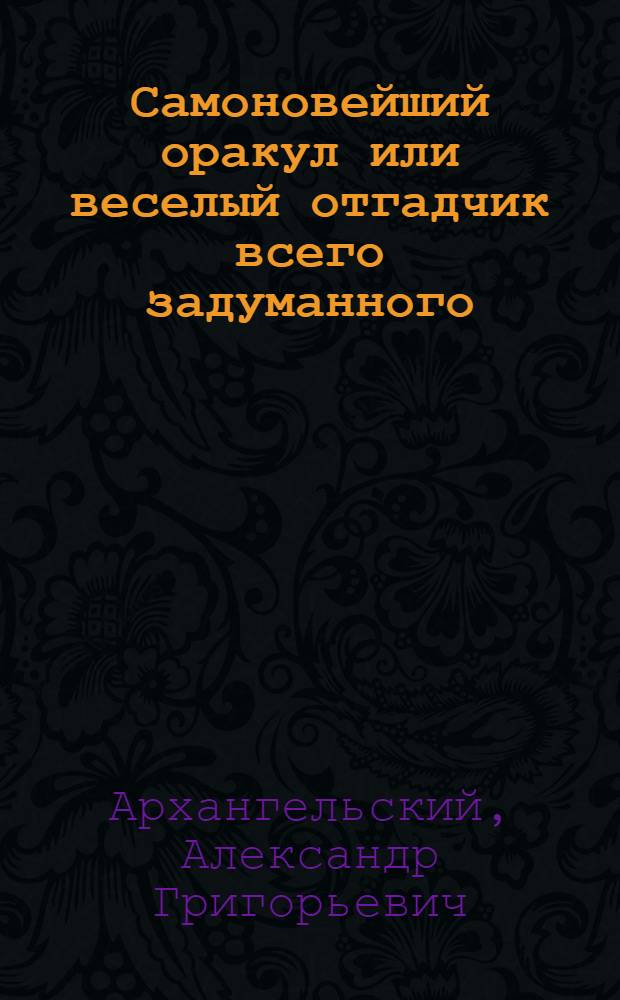 Самоновейший оракул или веселый отгадчик всего задуманного : С прилож. сонника