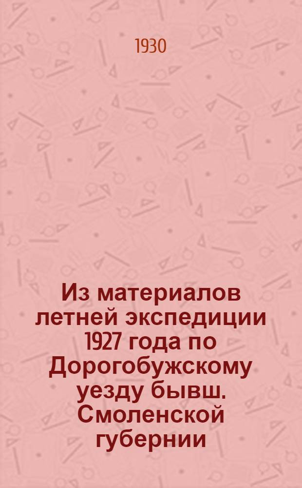 Из материалов летней экспедиции 1927 года по Дорогобужскому уезду бывш. Смоленской губернии .. : Для Сборника Смоленск. о-ва изуч. местного края. Ч. 1