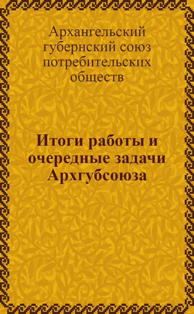 Итоги работы и очередные задачи Архгубсоюза : К XX собранию уполномоченных