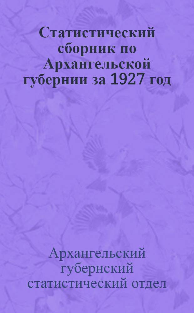 Статистический сборник по Архангельской губернии за 1927 год : С прилож. территориальных итогов переписи 1926 года, сведений о посевных площадях, урожае хлебов, картофеля и сена и о количестве скота в 1928 году