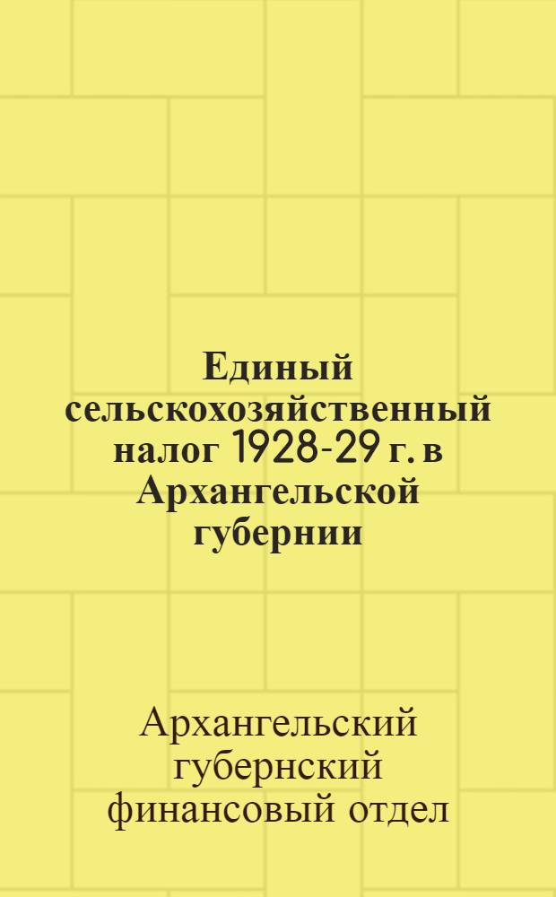 Единый сельскохозяйственный налог 1928-29 г. в Архангельской губернии : (С прилож. оффициальных материалов по проведению с.-х. налога в Архангельск. губ.)