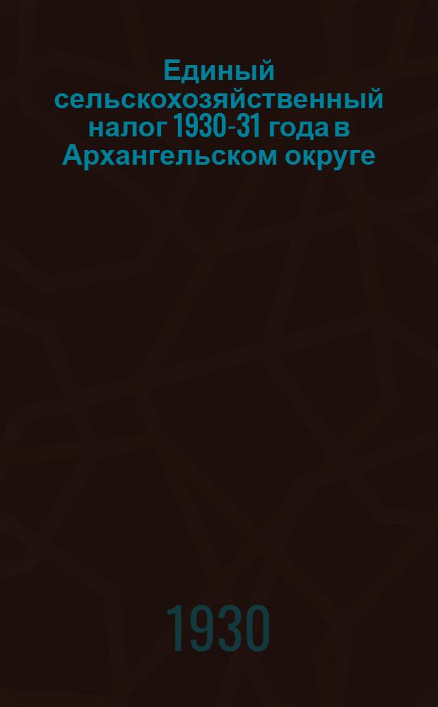 Единый сельскохозяйственный налог 1930-31 года в Архангельском округе : (С при. официальных материалов по проведению с.-х. налога в Архан. округе)