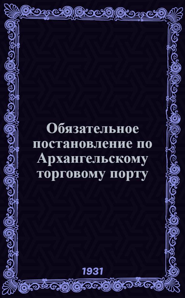 Обязательное постановление по Архангельскому торговому порту : О движении судов, нагрузке и выгрузке, рыболовстве и др.