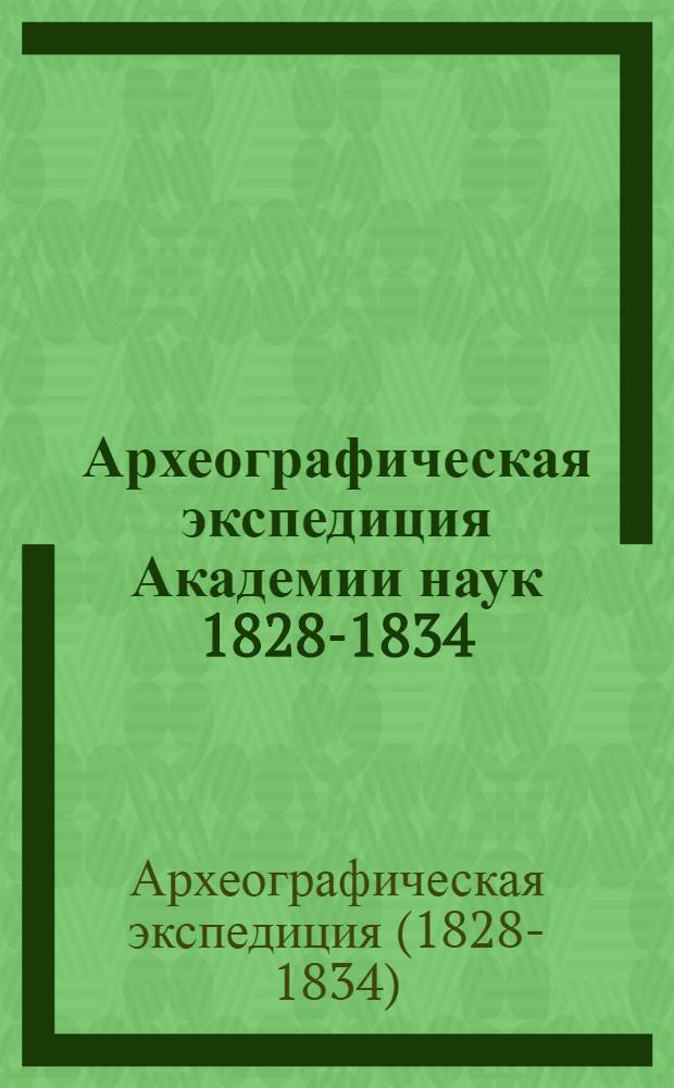 Археографическая экспедиция Академии наук 1828-1834 : Сборник материалов. Вып. I-