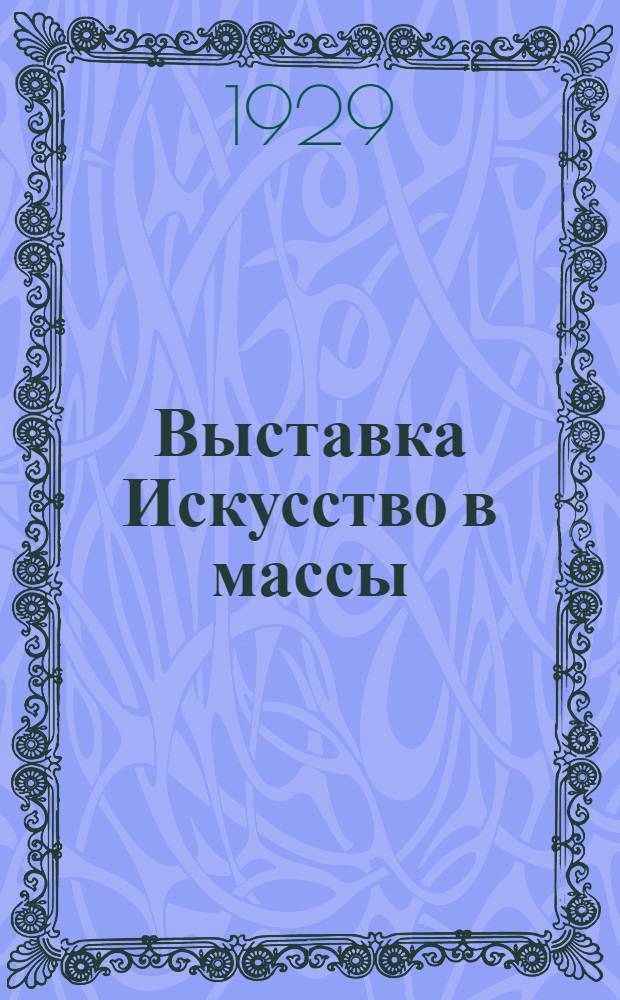 Выставка Искусство в массы : XI выставка АХР'а с секциями и филиалами : II выставка ОМАХР'а, посвященная X-летию ВЛКСМ : II выставка ОХС'а, смотр художников самоучек