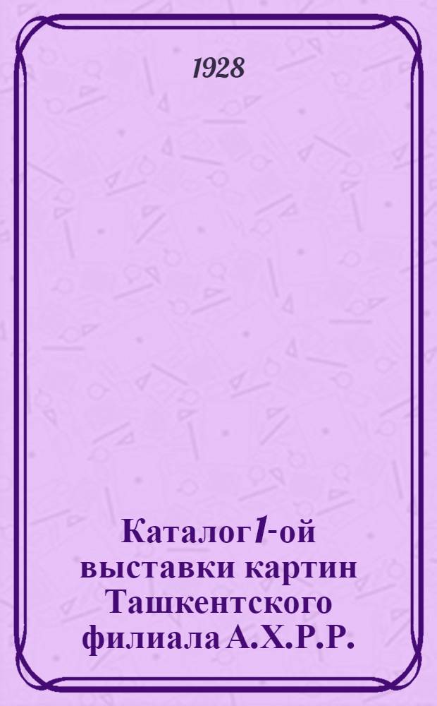 Каталог 1-ой выставки картин Ташкентского филиала А.Х.Р.Р.
