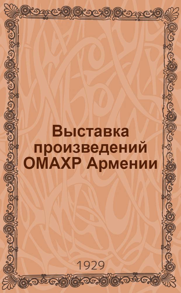 Выставка произведений ОМАХР Армении : Каталог ОМАХР. Т. 1 : 1917-1932