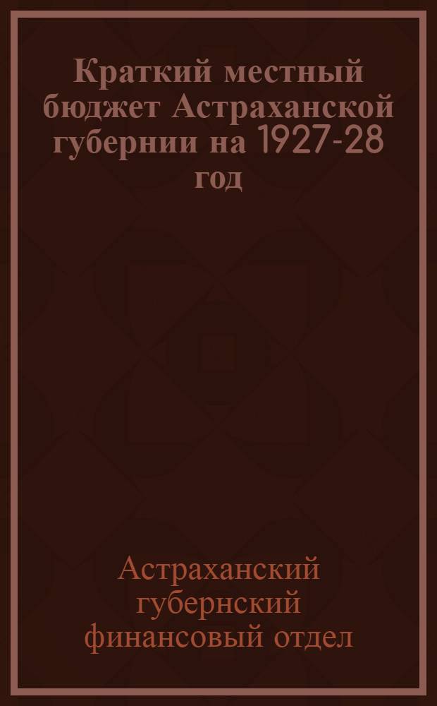 Краткий местный бюджет Астраханской губернии на 1927-28 год : (Общегубернские сводки доходов и расходов)