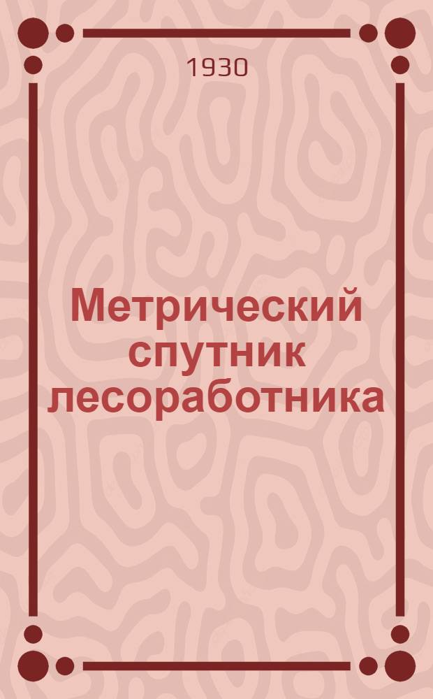 Метрический спутник лесоработника : Ч. 1