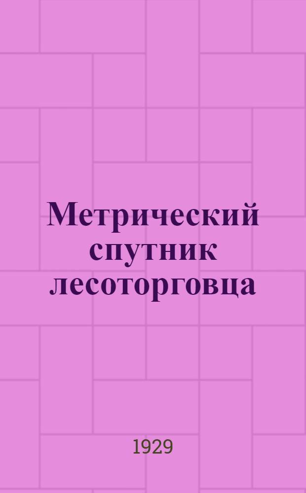 Метрический спутник лесоторговца : Ч. 1. Ч. 1 : Пиломатериалы