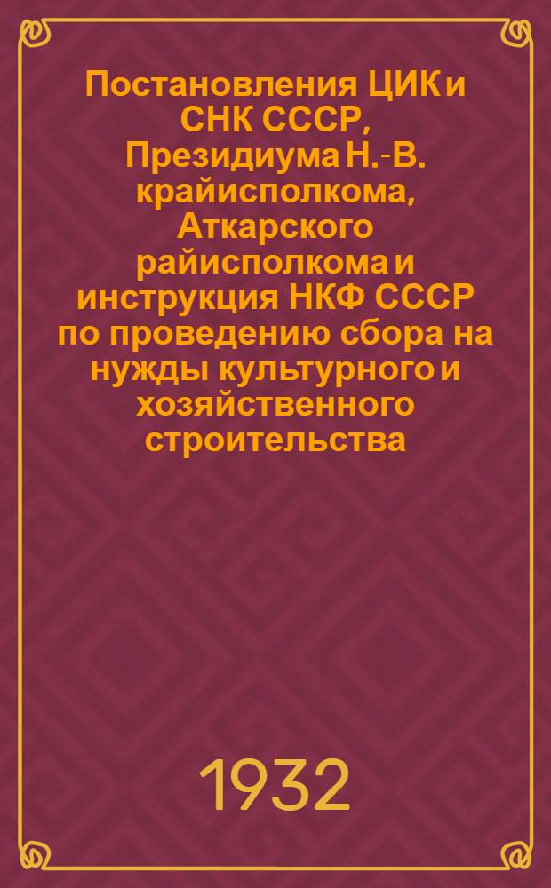 Постановления ЦИК и СНК СССР, Президиума Н.-В. крайисполкома, Аткарского райисполкома и инструкция НКФ СССР по проведению сбора на нужды культурного и хозяйственного строительства