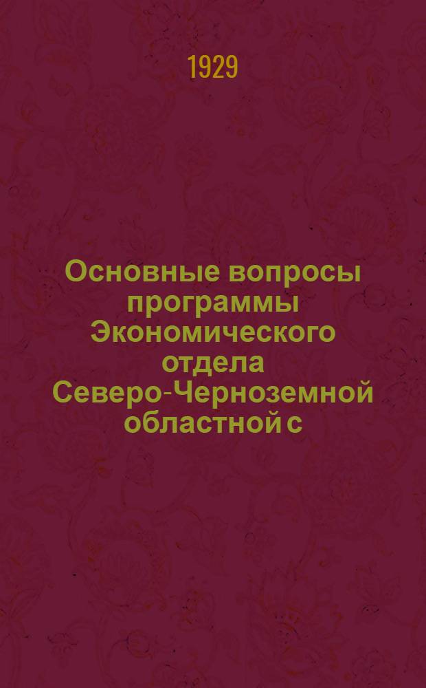 Основные вопросы программы Экономического отдела Северо-Черноземной областной с.-х. опытной станции : (Из работ Экон. отд. Сев.-Черноземной обл. с.-х. опытной станции)