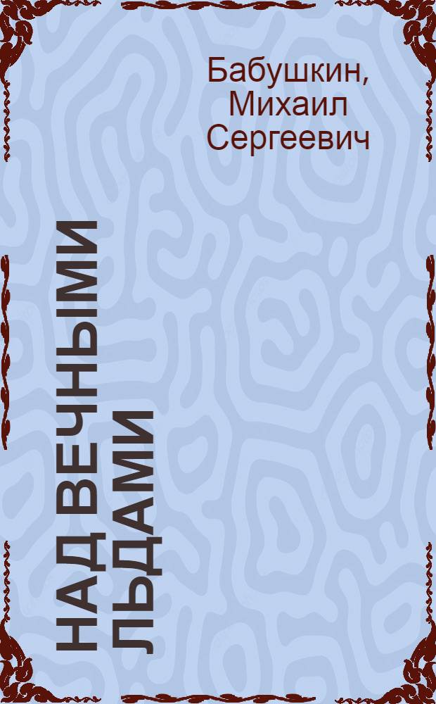 Над вечными льдами : Рассказы летчика М. Бабушкина, записанные на "Малыгине"
