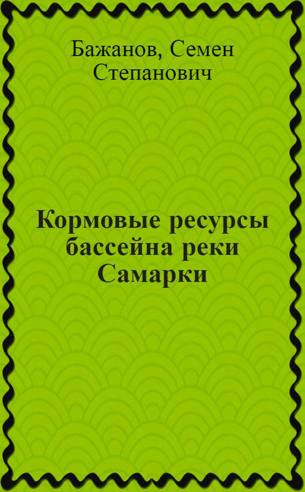 Кормовые ресурсы бассейна реки Самарки : (Одна из задач в решении кормового вопроса)