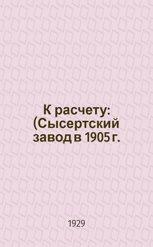 К расчету : (Сысертский завод в 1905 г.)