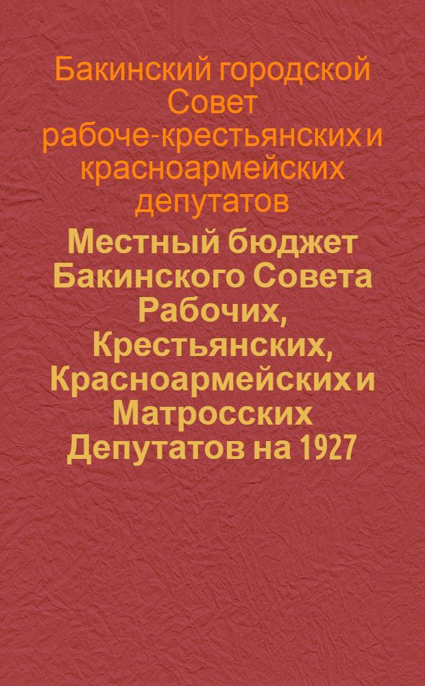Местный бюджет Бакинского Совета Рабочих, Крестьянских, Красноармейских и Матросских Депутатов на 1927/1928 год : Сметы доходов и расходов
