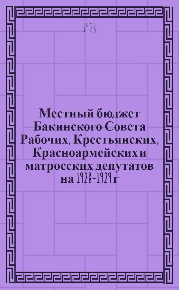 Местный бюджет Бакинского Совета Рабочих, Крестьянских, Красноармейских и матросских депутатов на 1928-1929 г. : К Пленуму Бакинского Совета 18 декабря 1928 г