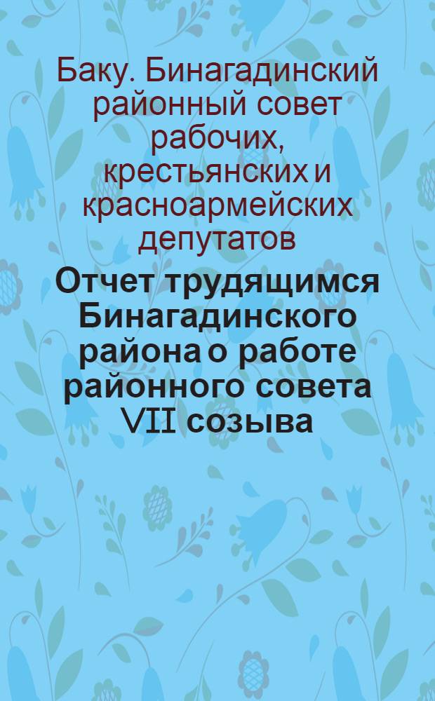 Отчет трудящимся Бинагадинского района о работе районного совета VII созыва (апрель 1926 - декабрь 1928 г.) : Изд. Орготдела Бакинского Совета