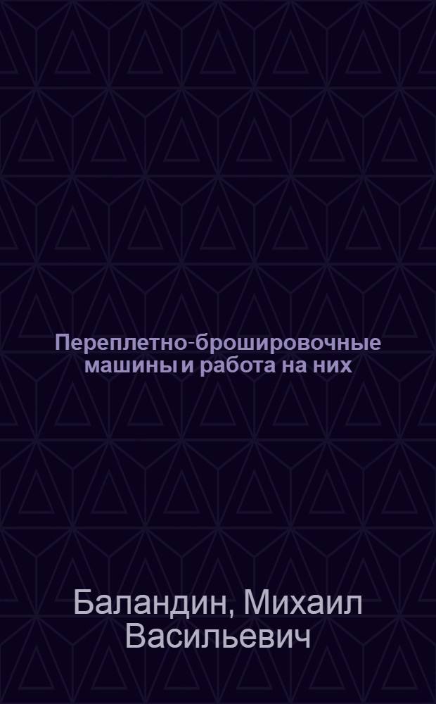 Переплетно-брошировочные машины и работа на них : С 85 рис. и 10 фиг
