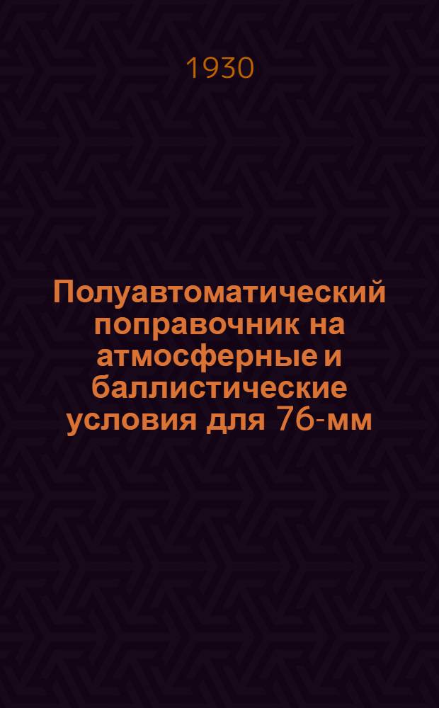 Полуавтоматический поправочник на атмосферные и баллистические условия для 76-мм. полевой скорострельной пушки обр. 1902 г. : Составлен по данным официальных таб. стрельбы 1927 г