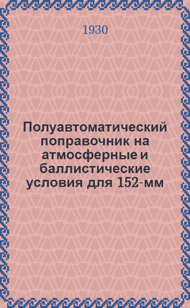 Полуавтоматический поправочник на атмосферные и баллистические условия для 152-мм. полевой гаубицы обр. 1909 г. : Составлен по данным официальных таблиц стрельбы 1927 г