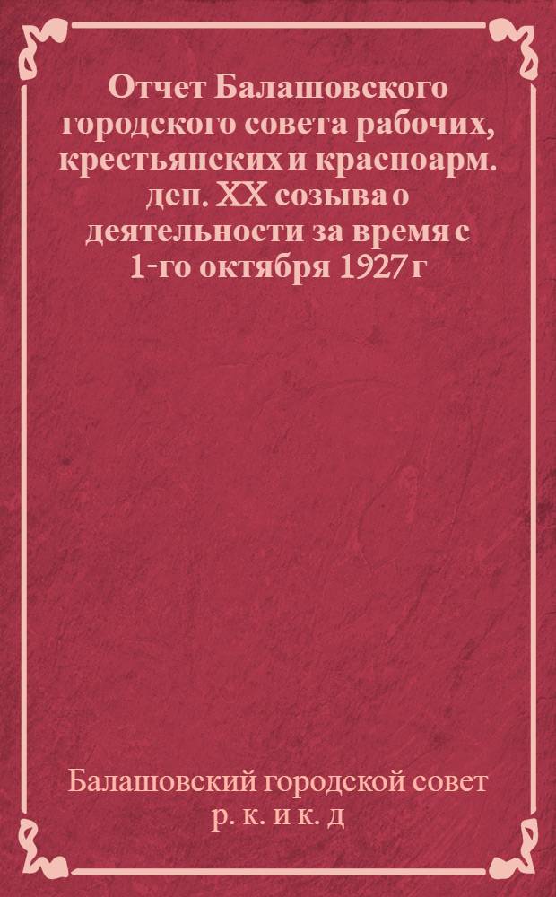 Отчет Балашовского городского совета рабочих, крестьянских и красноарм. деп. XX созыва о деятельности за время с 1-го октября 1927 г. по 1-е октября 1928 г.