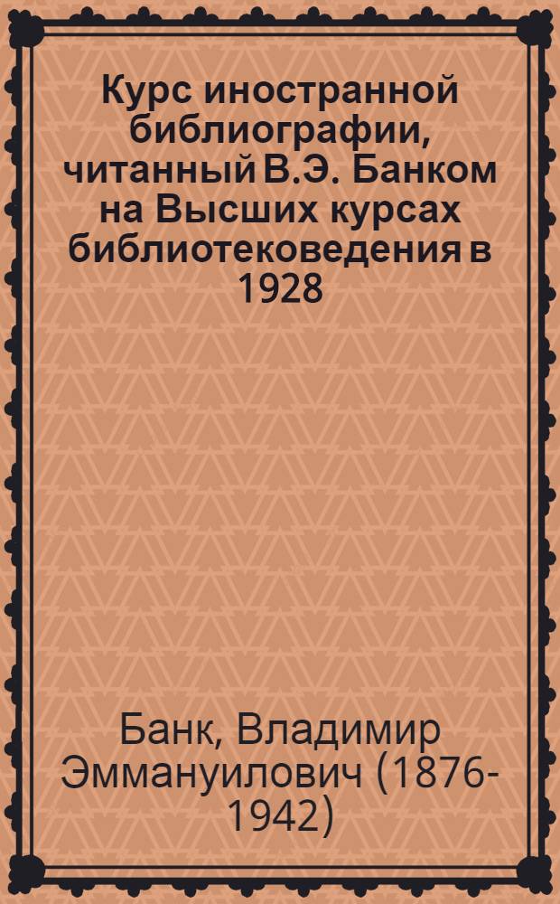 Курс иностранной библиографии, читанный В.Э. Банком на Высших курсах библиотековедения в 1928/1929 уч. году и изданный выпуском 1926 года