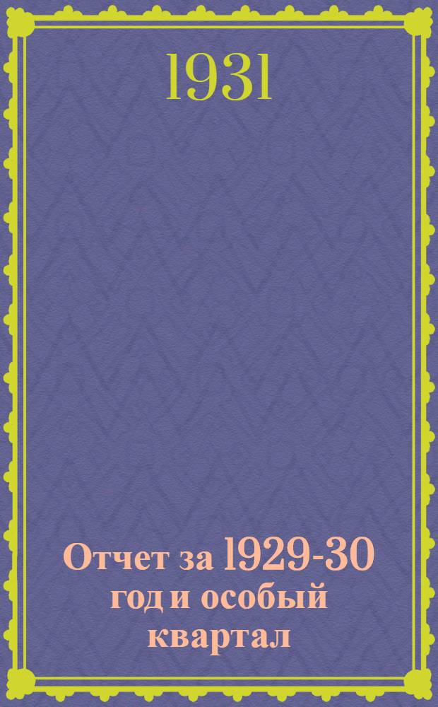 Отчет за 1929-30 год и особый квартал (октябрь-декабрь) 1930 г.