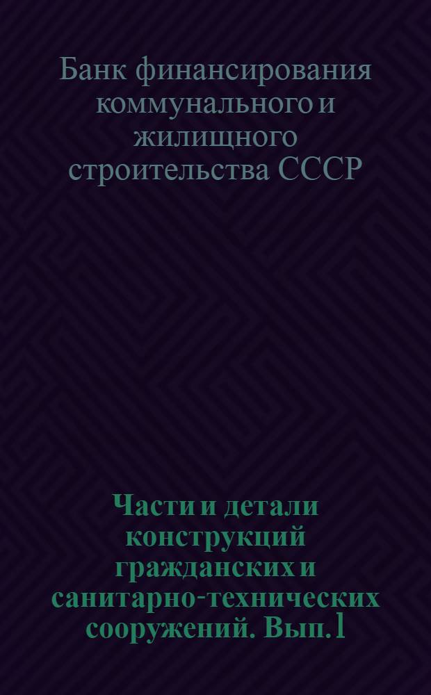 Части и детали конструкций гражданских и санитарно-технических сооружений. Вып. 1 : Сборник из 7 вып