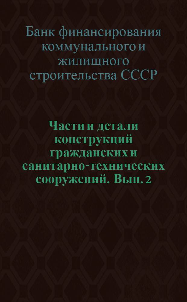 Части и детали конструкций гражданских и санитарно-технических сооружений. Вып. 2 : Сборник из 7 вып
