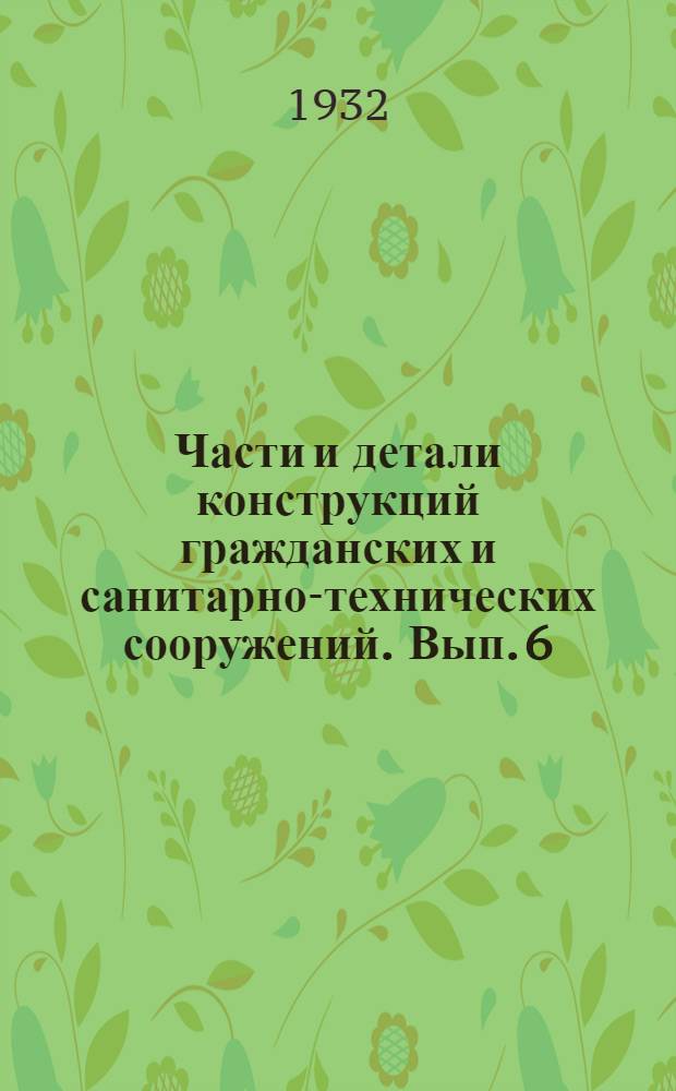 Части и детали конструкций гражданских и санитарно-технических сооружений. Вып. 6 : Сборник из 7 вып