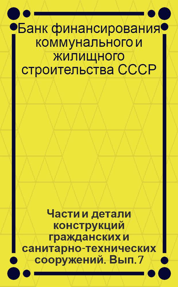 Части и детали конструкций гражданских и санитарно-технических сооружений. Вып. 7 : Сборник из 7 вып