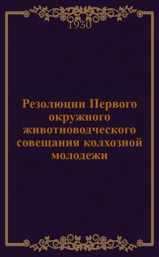 Резолюции Первого окружного животноводческого совещания колхозной молодежи : Март месяц 1930 год