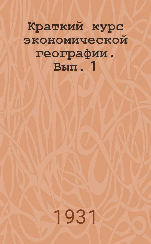 Краткий курс экономической географии. Вып. 1 : Общие понятия ; Очерк мирового хозяйства