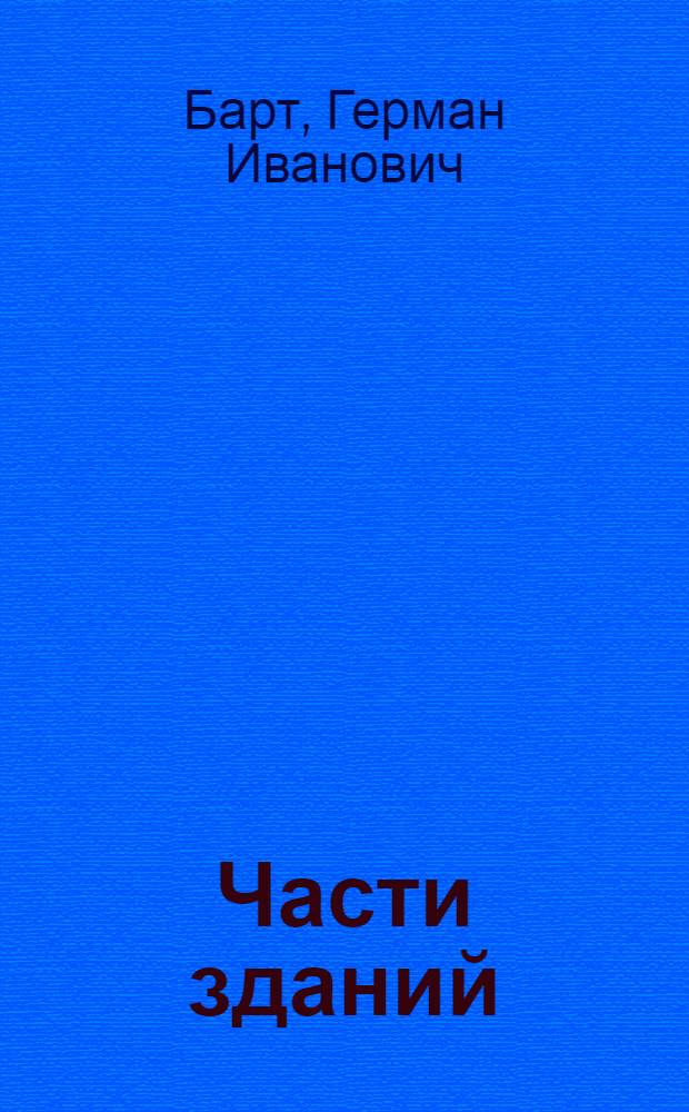 Части зданий : Рук-во и пособие для изучения устройства и конструкций главнейших частей гражданских строений