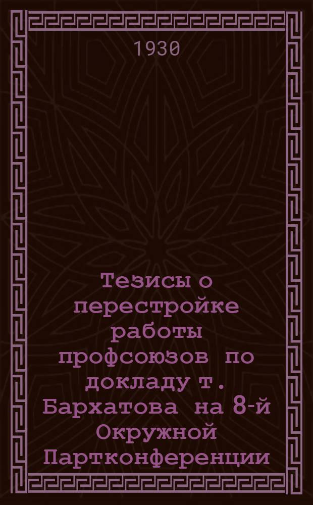 Тезисы о перестройке работы профсоюзов по докладу т. Бархатова на 8-й Окружной Партконференции