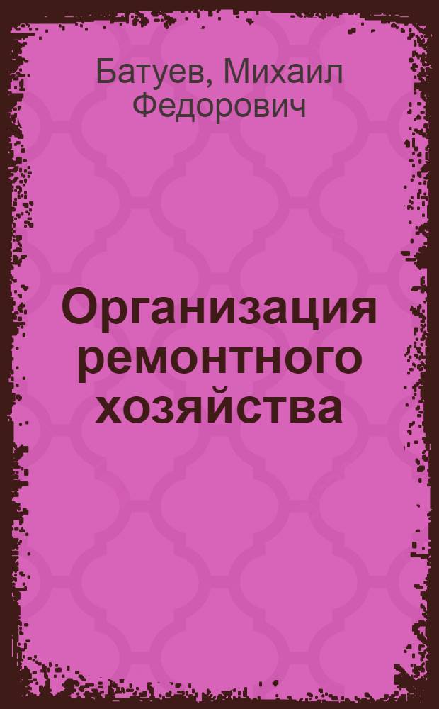 Организация ремонтного хозяйства : Руководство для инженеров и мастеров
