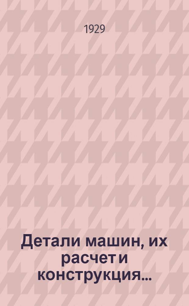 Детали машин, их расчет и конструкция .. : 512 рис. и черт. в тексте, 8 табл. фот. и 23 отд. табл. черт. Т. 1. Вып. 4