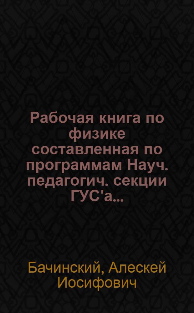 Рабочая книга по физике составленная по программам Науч. педагогич. секции ГУС'а ... : Вып. 1-
