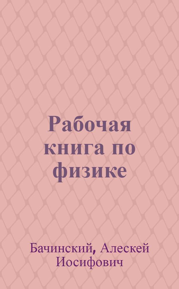 Рабочая книга по физике : Составленная по программам Науч. педагогич. секции ГУС'а ... : Вып. 1-