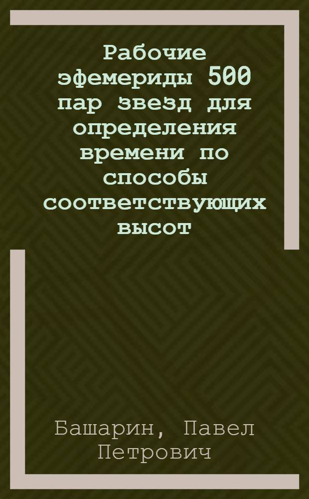 Рабочие эфемериды 500 пар звезд для определения времени по способы соответствующих высот (способ Цингера) : Таблицы вычисления для широт от +34° до +70° для эпохи 1950.0