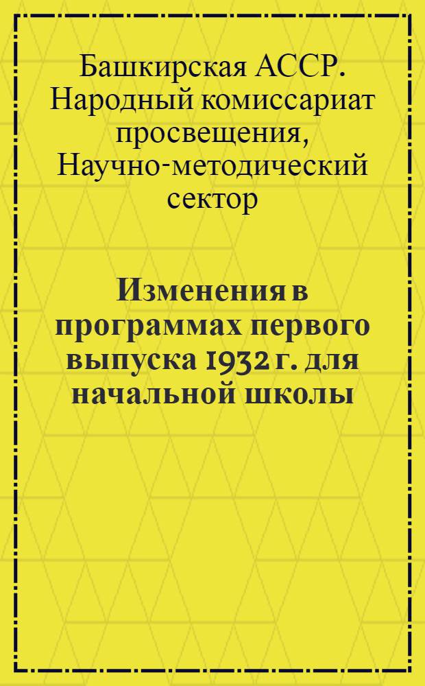 Изменения в программах первого выпуска 1932 г. для начальной школы : С прил. учеб. планов и списка учебников изд. 1831 г., доп. к использованию в 1932-33 учеб. году : (По материалам НКП РСФСР)