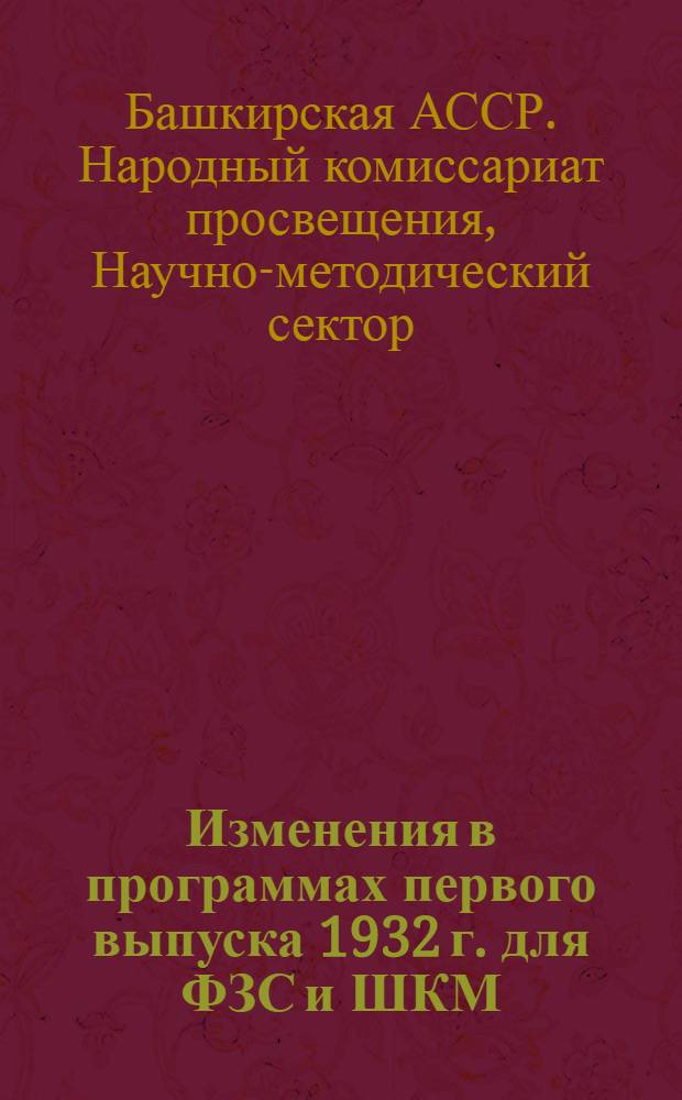 Изменения в программах первого выпуска 1932 г. для ФЗС и ШКМ : С прил. списка учебников изд. 1931 г., допущенных к использованию в 1932-33 учеб. году : (На основе материалов Наркомпроса РСФСР)