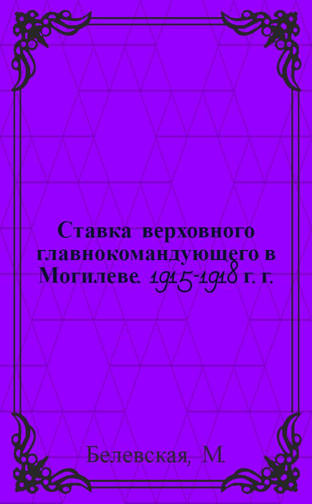 Ставка верховного главнокомандующего в Могилеве. 1915-1918 г. г. : Личные воспоминания
